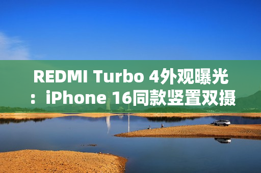 REDMI Turbo 4外观曝光：iPhone 16同款竖置双摄
