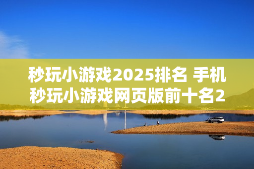 秒玩小游戏2025排名 手机秒玩小游戏网页版前十名2025