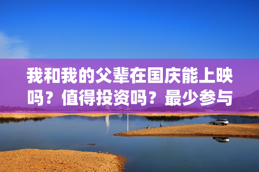 我和我的父辈在国庆能上映吗？值得投资吗？最少参与成本是多少？(我和我的父辈在线观看免费全集电视剧)