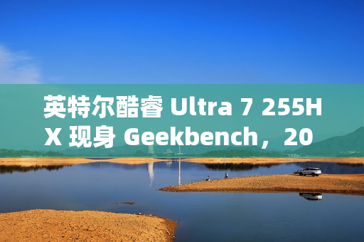 英特尔酷睿 Ultra 7 255HX 现身 Geekbench,20 核 20 线程 英特尔酷睿 Ultra 7 255HX 现身 Geekbench,20 核 20 线程