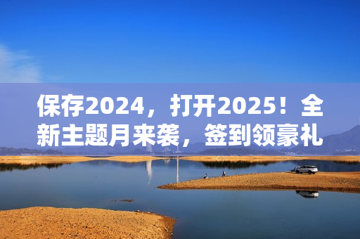 保存2024，打开2025！全新主题月来袭，签到领豪礼！