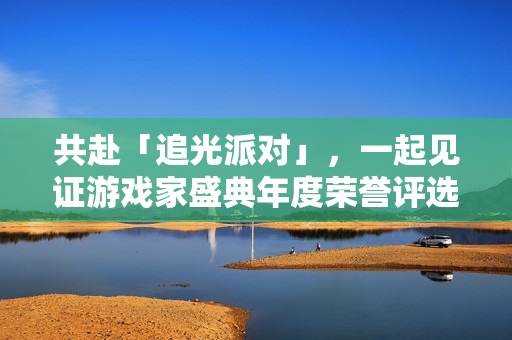 共赴「追光派对」，一起见证游戏家盛典年度荣誉评选