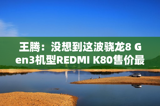 王腾:没想到这波骁龙8 Gen3机型REDMI K80售价最高 销量最好 王腾:没想到这波骁龙8 Gen3机型REDMI K80售价最高 销量最好