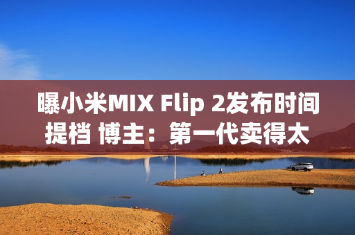曝小米MIX Flip 2发布时间提档 博主：第一代卖得太好了