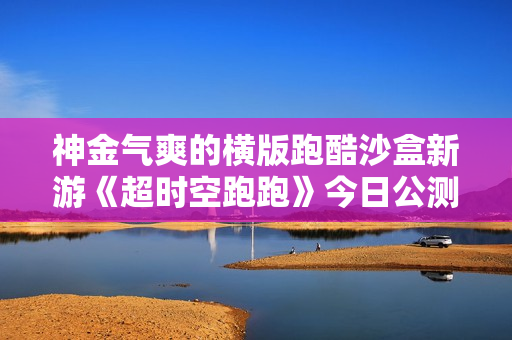 神金气爽的横版跑酷沙盒新游《超时空跑跑》今日公测！