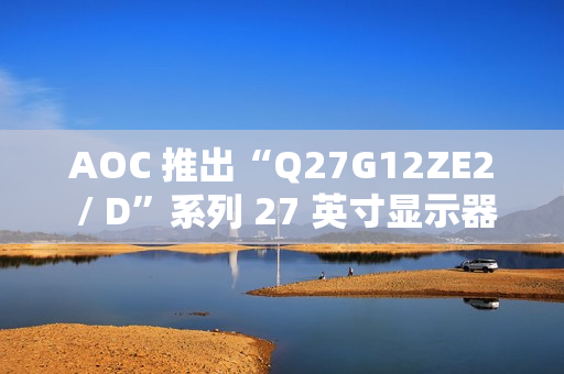 AOC 推出“Q27G12ZE2 / D”系列 27 英寸显示器，搭 2K 260Hz / 240Hz 面板