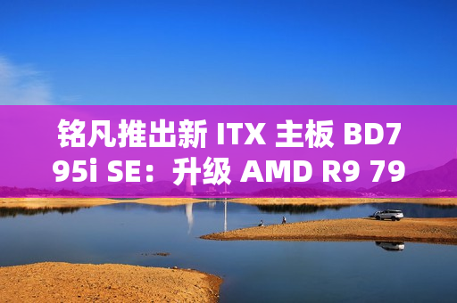 铭凡推出新 ITX 主板 BD795i SE：升级 AMD R9 7945HX 处理器，2599 元
