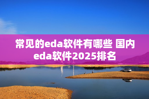 常见的eda软件有哪些 国内eda软件2025排名