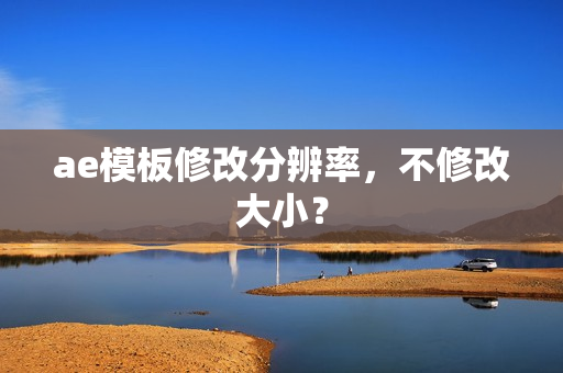 ae模板修改分辨率,不修改大小? ae模板修改分辨率,不修改大小?