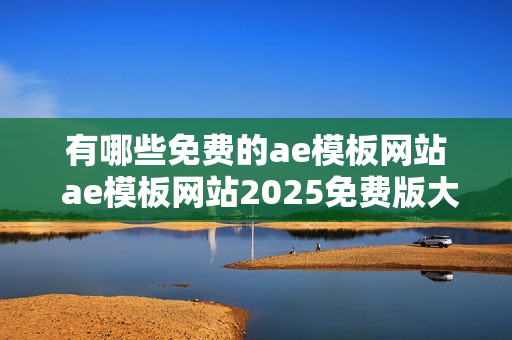 有哪些免费的ae模板网站 ae模板网站2025免费版大全