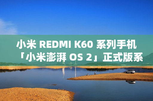 小米 REDMI K60 系列手机「小米澎湃 OS 2」正式版系统开启推送