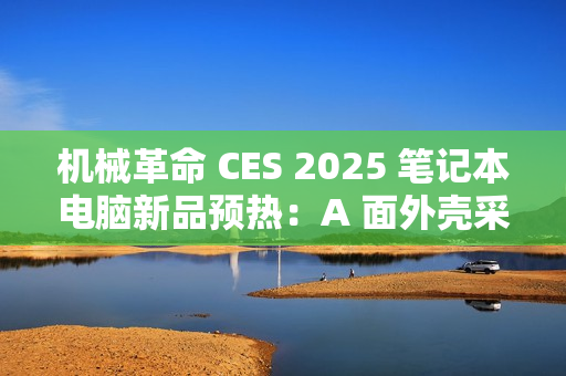 机械革命 CES 2025 笔记本电脑新品预热：A 面外壳采用特殊工艺
