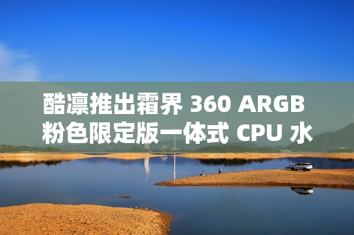 酷凛推出霜界 360 ARGB 粉色限定版一体式 CPU 水冷散热器，369 元