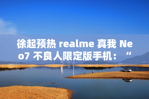 徐起预热 realme 真我 Neo7 不良人限定版手机：“明天公布个好消息”