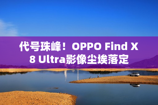 代号珠峰！OPPO Find X8 Ultra影像尘埃落定