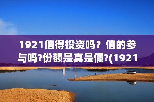 1921值得投资吗？值的参与吗?份额是真是假?(1921值得一看吗)