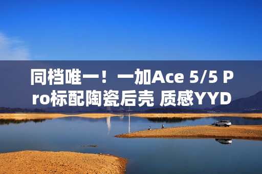 同档唯一！一加Ace 5/5 Pro标配陶瓷后壳 质感YYDS