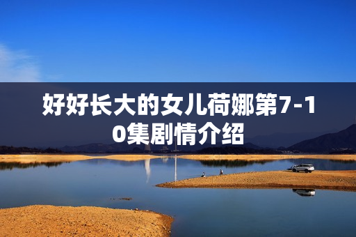 好好长大的女儿荷娜第7-10集剧情介绍 好好长大的女儿荷娜第7-10集剧情介绍