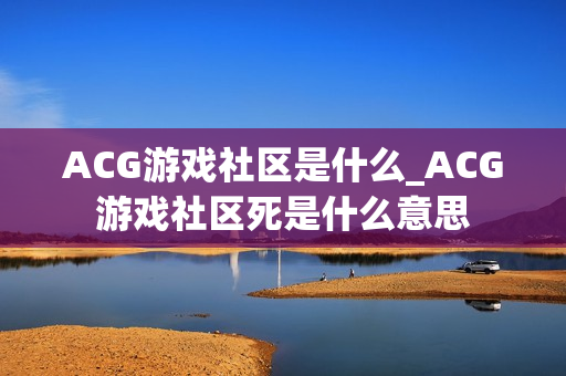 ACG游戏社区是什么_ACG游戏社区死是什么意思