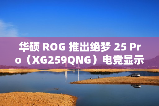 华硕 ROG 推出绝梦 25 Pro（XG259QNG）电竞显示器，FHD 380Hz