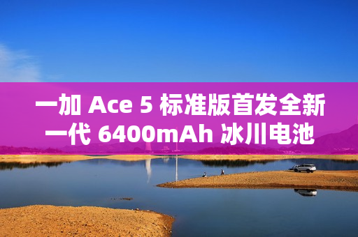 一加 Ace 5 标准版首发全新一代 6400mAh 冰川电池，行业最高 10% 负极含硅量