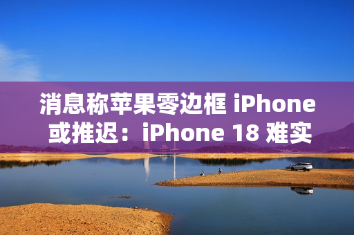 消息称苹果零边框 iPhone 或推迟：iPhone 18 难实现“一块玻璃”设计