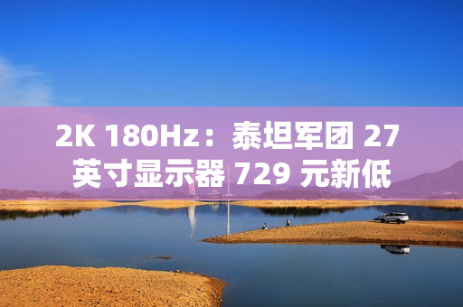 2K 180Hz：泰坦军团 27 英寸显示器 729 元新低