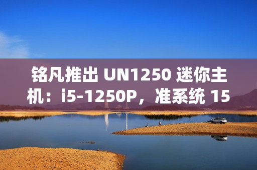 铭凡推出 UN1250 迷你主机:i5-1250P,准系统 1599 元 铭凡推出 UN1250 迷你主机:i5-1250P,准系统 1599 元