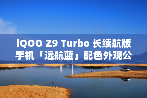 iQOO Z9 Turbo 长续航版手机「远航蓝」配色外观公布:后置双摄、OIS 防抖 iQOO Z9 Turbo 长续航版手机「远航蓝」配色外观公布:后置双摄、OIS 防抖