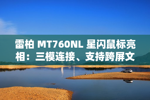 雷柏 MT760NL 星闪鼠标亮相：三模连接、支持跨屏文件传输等功能