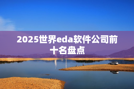 2025世界eda软件公司前十名盘点