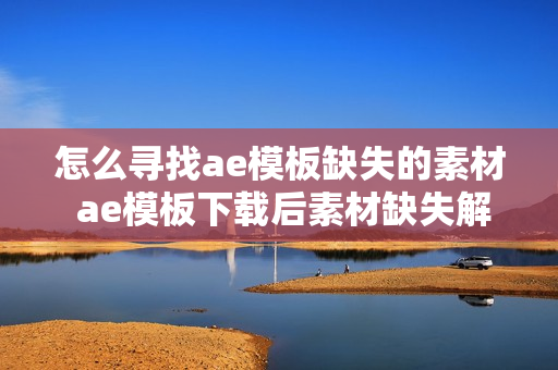 怎么寻找ae模板缺失的素材 ae模板下载后素材缺失解决办法
