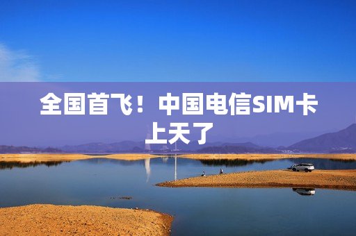 全国首飞！中国电信SIM卡上天了