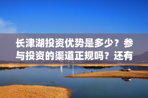 长津湖投资优势是多少？参与投资的渠道正规吗？还有份额没有？(长津湖投资规模)