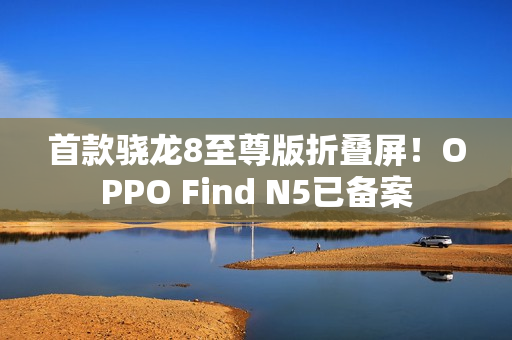 首款骁龙8至尊版折叠屏！OPPO Find N5已备案