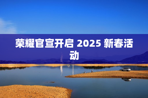 荣耀官宣开启 2025 新春活动