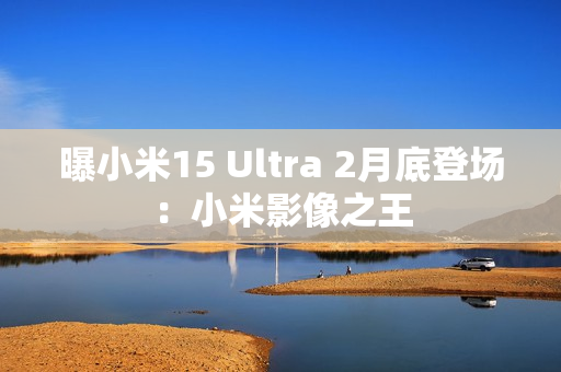 曝小米15 Ultra 2月底登场:小米影像之王 曝小米15 Ultra 2月底登场:小米影像之王