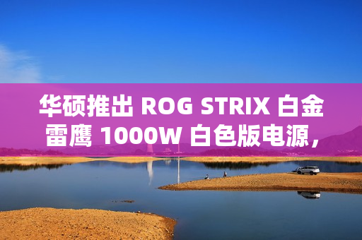 华硕推出 ROG STRIX 白金雷鹰 1000W 白色版电源，1499 元