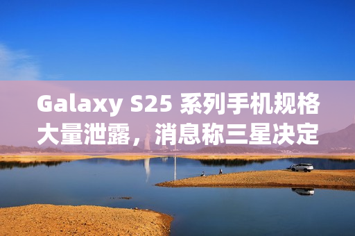 Galaxy S25 系列手机规格大量泄露，消息称三星决定采取严厉措施整肃泄密情况