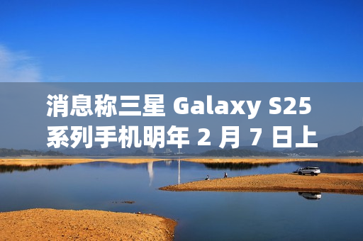 消息称三星 Galaxy S25 系列手机明年 2 月 7 日上市，包含全新 Slim 版