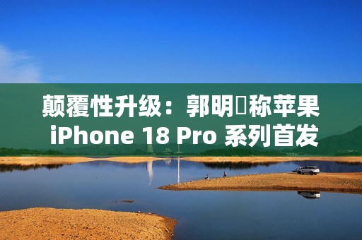 颠覆性升级：郭明錤称苹果 iPhone 18 Pro 系列首发可变光圈，摄影实力更上一层楼