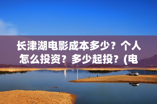 长津湖电影成本多少？个人怎么投资？多少起投？(电影长津湖投资成本多少)
