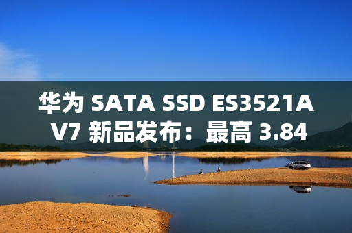 华为 SATA SSD ES3521A V7 新品发布：最高 3.84TB，厚度减半