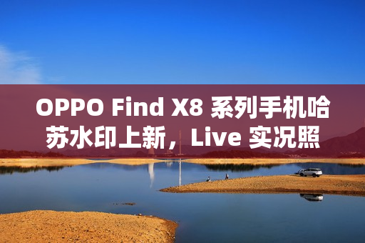 OPPO Find X8 系列手机哈苏水印上新,Live 实况照片水印也支持定制 OPPO Find X8 系列手机哈苏水印上新,Live 实况照片水印也支持定制