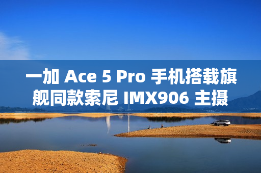 一加 Ace 5 Pro 手机搭载旗舰同款索尼 IMX906 主摄，支持 OIS 光学防抖