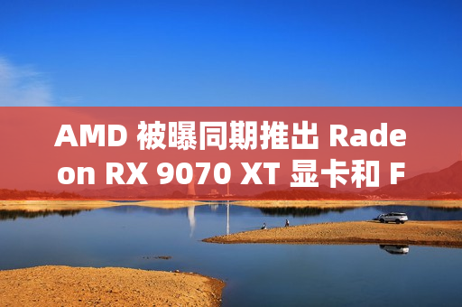 AMD 被曝同期推出 Radeon RX 9070 XT 显卡和 FSR4 超分辨率技术 AMD 被曝同期推出 Radeon RX 9070 XT 显卡和 FSR4 超分辨率技术