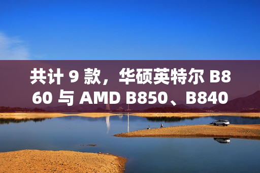 共计 9 款，华硕英特尔 B860 与 AMD B850、B840 主板渲染曝光