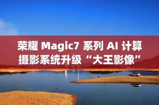 荣耀 Magic7 系列 AI 计算摄影系统升级“大王影像”,月底全网更新 荣耀 Magic7 系列 AI 计算摄影系统升级“大王影像”,月底全网更新