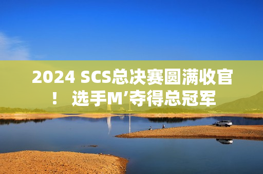 2024 SCS总决赛圆满收官！ 选手M’夺得总冠军
