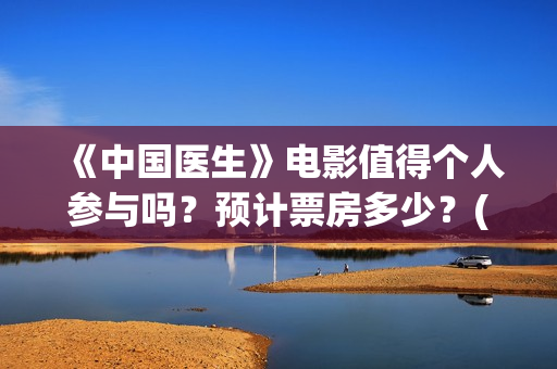 《中国医生》电影值得个人参与吗？预计票房多少？(中国医生电影免费观看完整版)